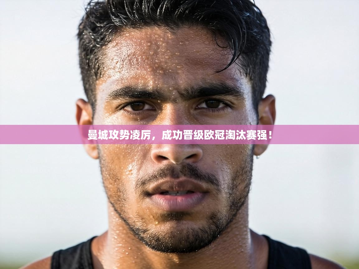 曼城攻势凌厉,成功晋级欧冠淘汰赛强! 第1张