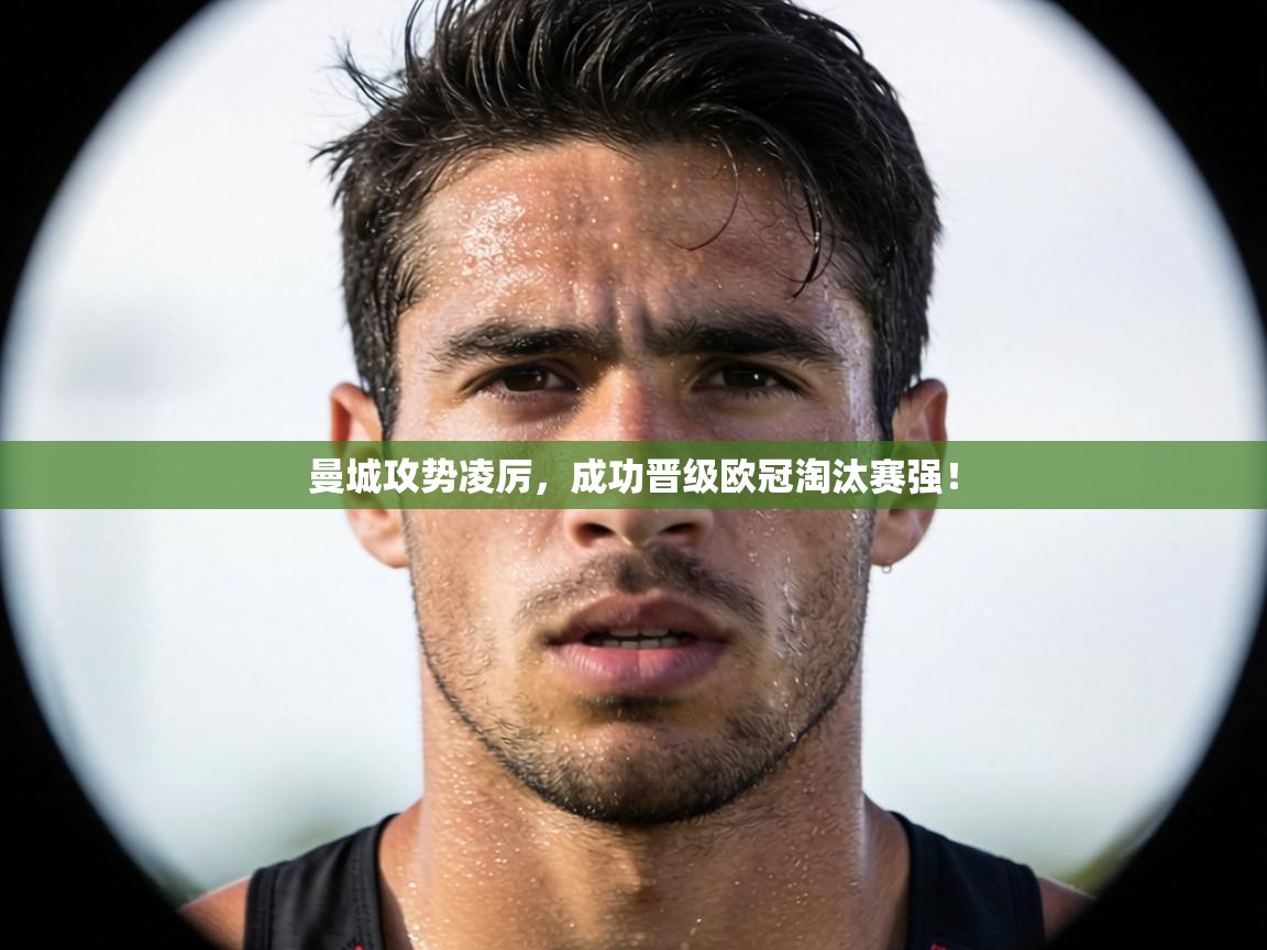 曼城攻势凌厉,成功晋级欧冠淘汰赛强! 第2张